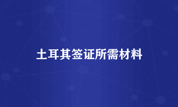 土耳其签证所需材料