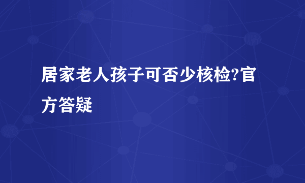 居家老人孩子可否少核检?官方答疑