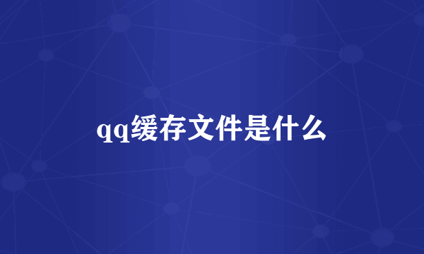 qq缓存文件是什么