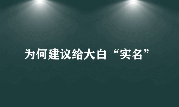为何建议给大白“实名”