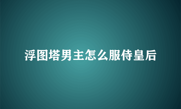 浮图塔男主怎么服侍皇后