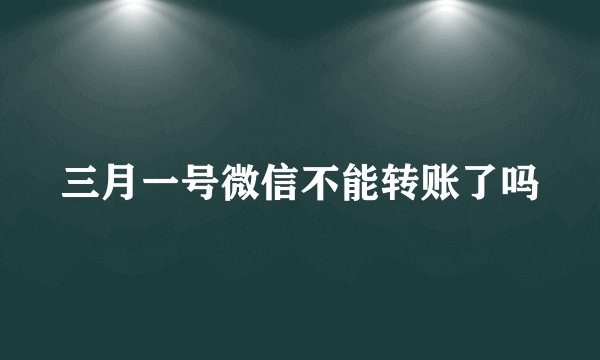 三月一号微信不能转账了吗