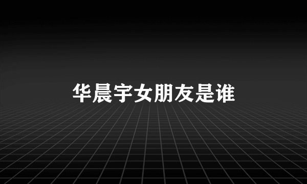 华晨宇女朋友是谁