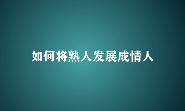 如何将熟人发展成情人