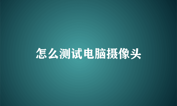 怎么测试电脑摄像头