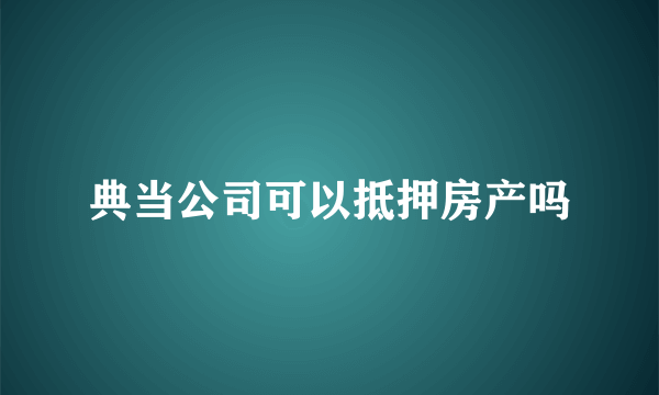 典当公司可以抵押房产吗