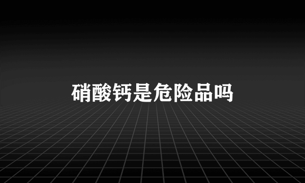 硝酸钙是危险品吗