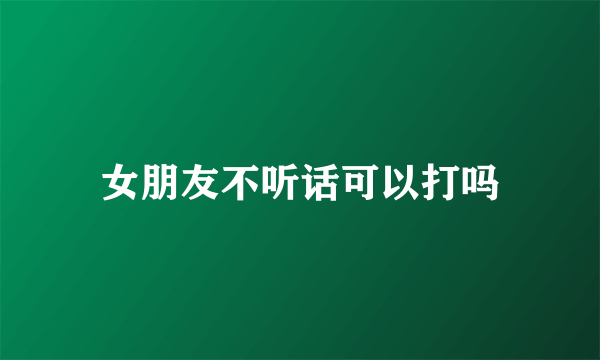 女朋友不听话可以打吗