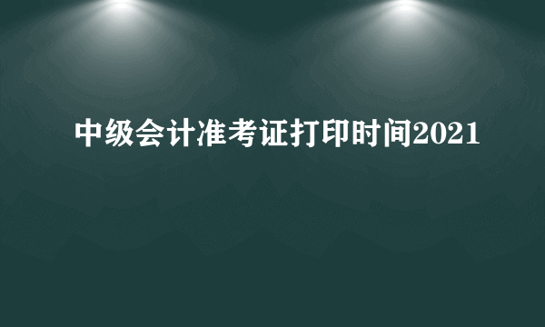 中级会计准考证打印时间2021