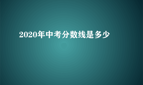 2020年中考分数线是多少