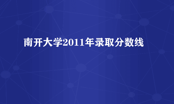 南开大学2011年录取分数线