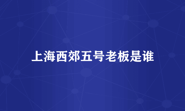 上海西郊五号老板是谁