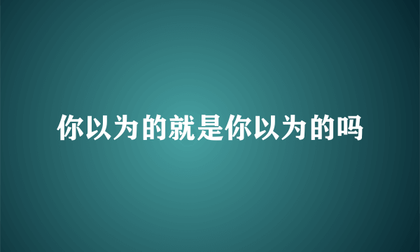 你以为的就是你以为的吗