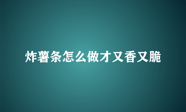 炸薯条怎么做才又香又脆