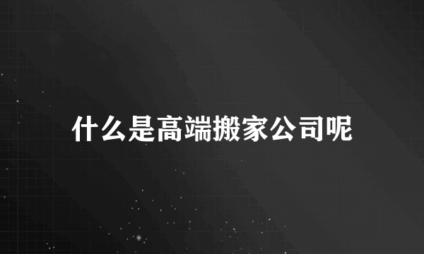 什么是高端搬家公司呢