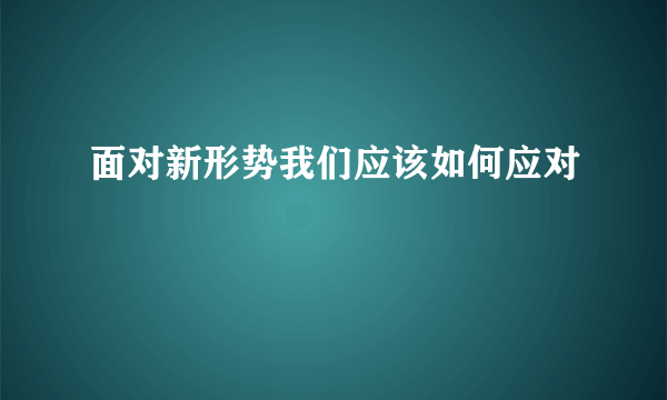 面对新形势我们应该如何应对