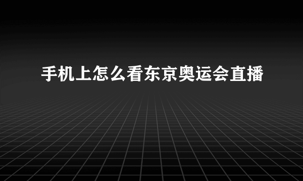 手机上怎么看东京奥运会直播