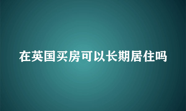 在英国买房可以长期居住吗