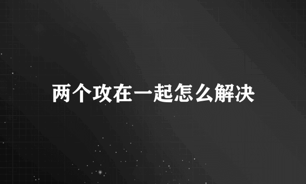 两个攻在一起怎么解决