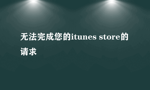无法完成您的itunes store的请求