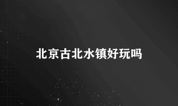 北京古北水镇好玩吗