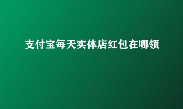 支付宝每天实体店红包在哪领