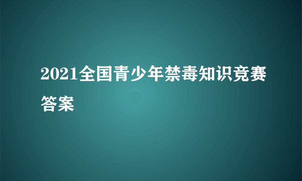 2021全国青少年禁毒知识竞赛答案