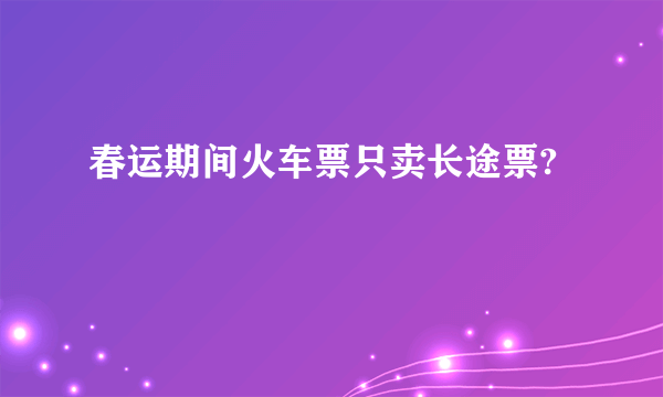 春运期间火车票只卖长途票?