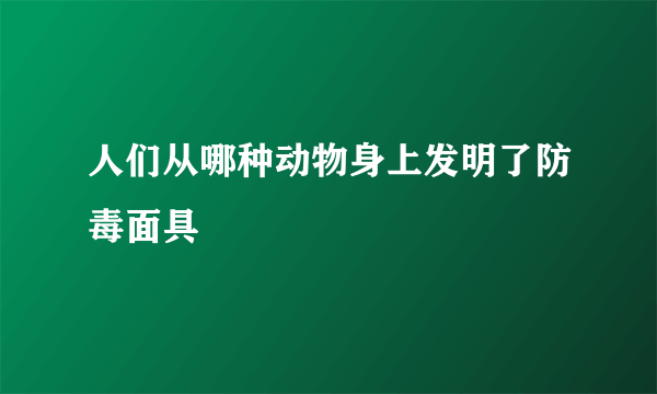 人们从哪种动物身上发明了防毒面具