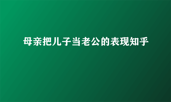 母亲把儿子当老公的表现知乎