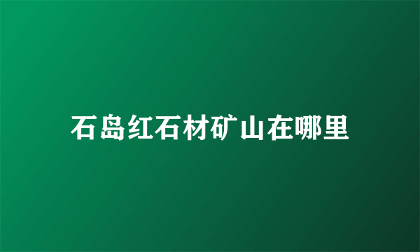 石岛红石材矿山在哪里
