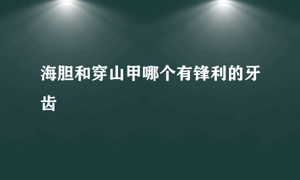 海胆和穿山甲哪个有锋利的牙齿