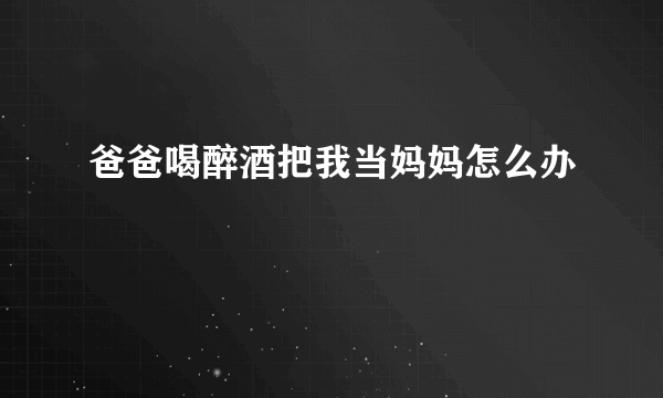 爸爸喝醉酒把我当妈妈怎么办