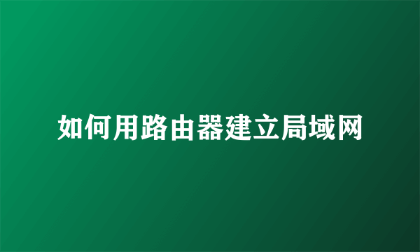如何用路由器建立局域网