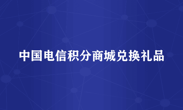 中国电信积分商城兑换礼品
