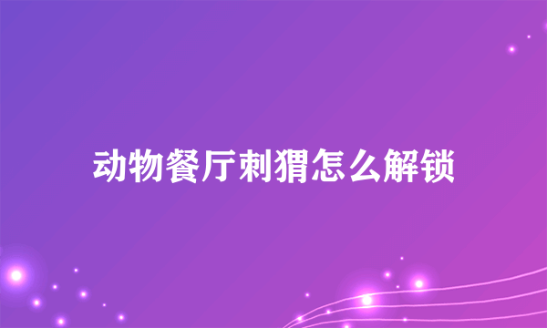 动物餐厅刺猬怎么解锁