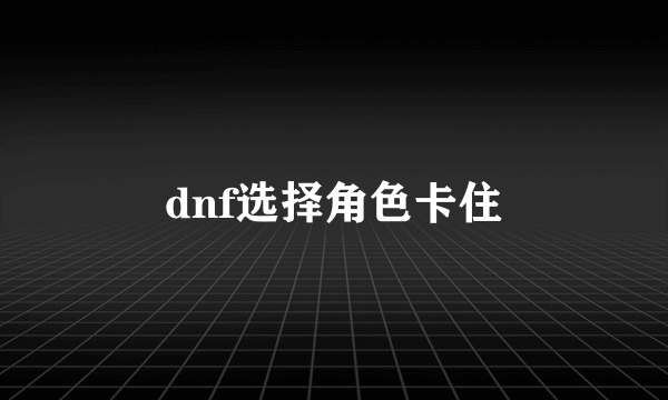 dnf选择角色卡住