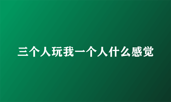 三个人玩我一个人什么感觉