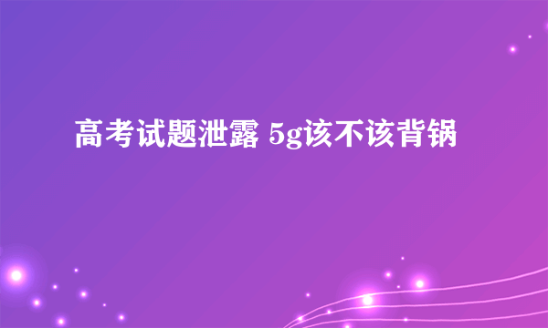 高考试题泄露 5g该不该背锅
