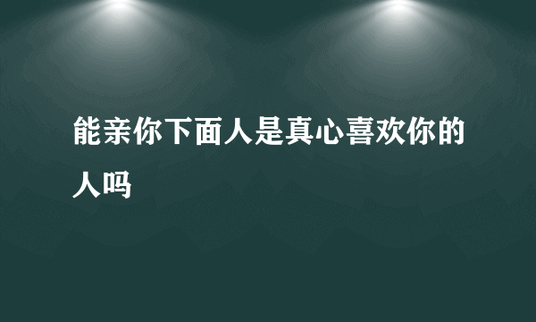 能亲你下面人是真心喜欢你的人吗