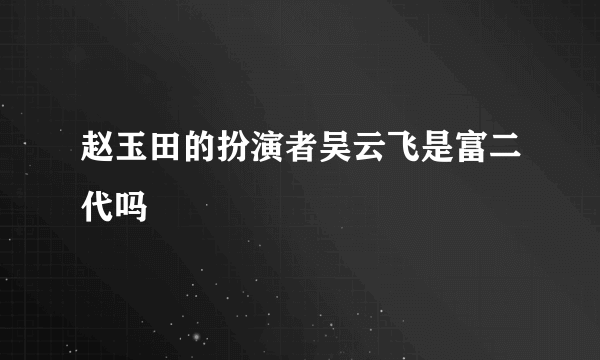 赵玉田的扮演者吴云飞是富二代吗