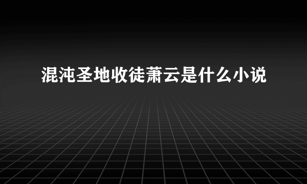 混沌圣地收徒萧云是什么小说