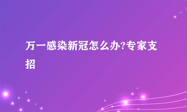 万一感染新冠怎么办?专家支招
