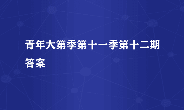 青年大第季第十一季第十二期答案