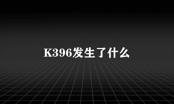 K396发生了什么