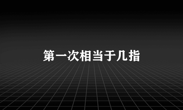 第一次相当于几指