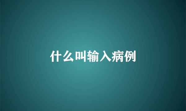 什么叫输入病例