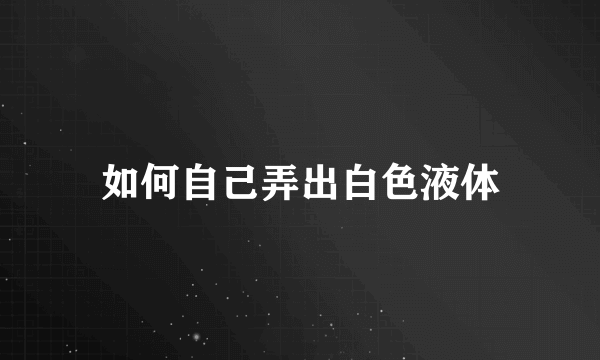 如何自己弄出白色液体