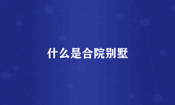 什么是合院别墅