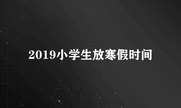 2019小学生放寒假时间